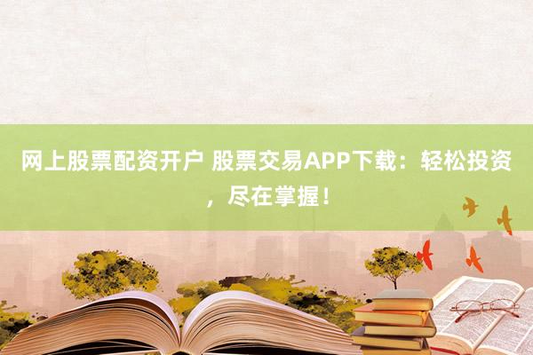 网上股票配资开户 股票交易APP下载：轻松投资，尽在掌握！