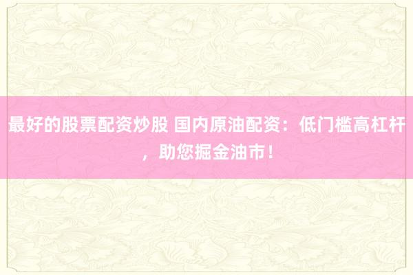 最好的股票配资炒股 国内原油配资：低门槛高杠杆，助您掘金油市！