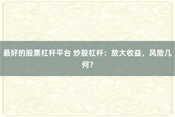 最好的股票杠杆平台 炒股杠杆：放大收益，风险几何？