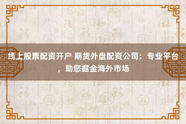 线上股票配资开户 期货外盘配资公司：专业平台，助您掘金海外市场