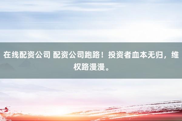 在线配资公司 配资公司跑路！投资者血本无归，维权路漫漫。