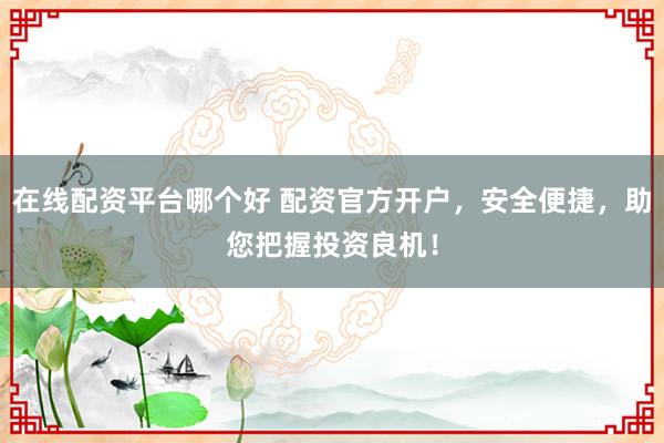 在线配资平台哪个好 配资官方开户，安全便捷，助您把握投资良机！