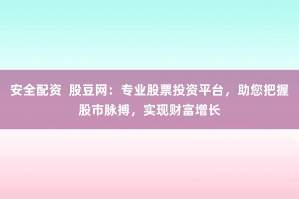 安全配资  股豆网：专业股票投资平台，助您把握股市脉搏，实现财富增长