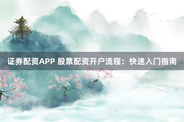 证券配资APP 股票配资开户流程：快速入门指南