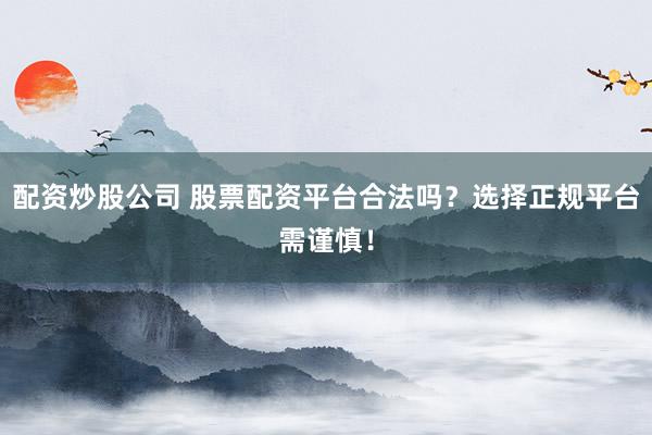 配资炒股公司 股票配资平台合法吗？选择正规平台需谨慎！