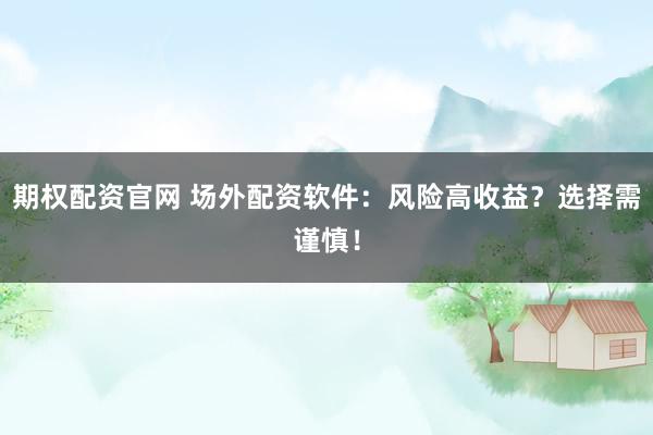 期权配资官网 场外配资软件：风险高收益？选择需谨慎！