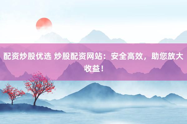 配资炒股优选 炒股配资网站：安全高效，助您放大收益！