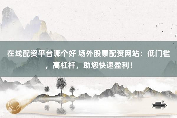 在线配资平台哪个好 场外股票配资网站：低门槛，高杠杆，助您快速盈利！