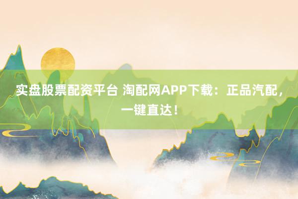 实盘股票配资平台 淘配网APP下载：正品汽配，一键直达！