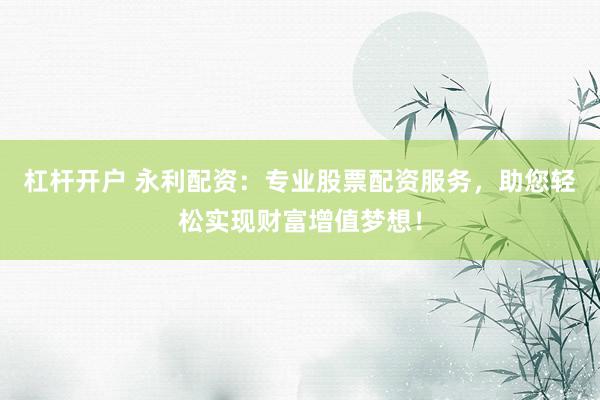 杠杆开户 永利配资：专业股票配资服务，助您轻松实现财富增值梦想！