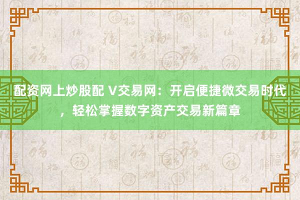 配资网上炒股配 V交易网：开启便捷微交易时代，轻松掌握数字资产交易新篇章