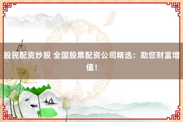 股民配资炒股 全国股票配资公司精选：助您财富增值！