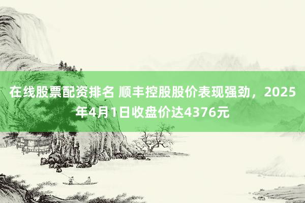 在线股票配资排名 顺丰控股股价表现强劲，2025年4月1日收盘价达4376元