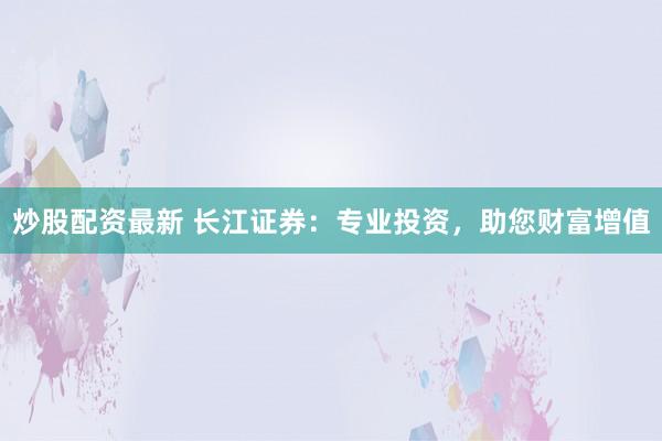 炒股配资最新 长江证券：专业投资，助您财富增值