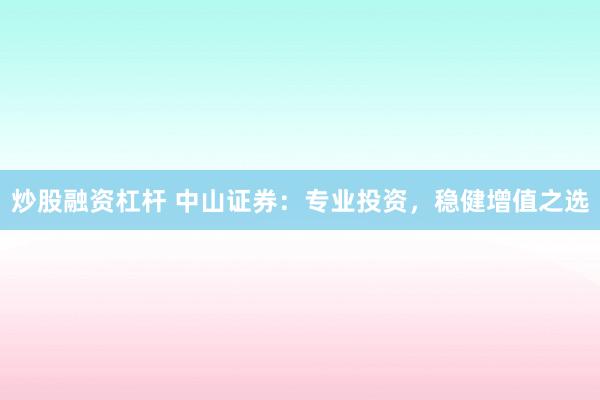 炒股融资杠杆 中山证券：专业投资，稳健增值之选