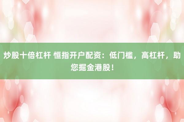 炒股十倍杠杆 恒指开户配资：低门槛，高杠杆，助您掘金港股！