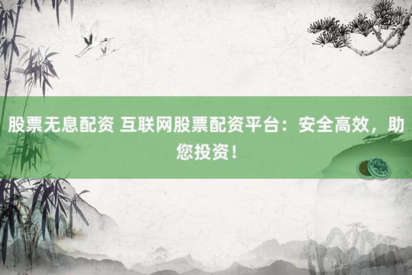 股票无息配资 互联网股票配资平台：安全高效，助您投资！