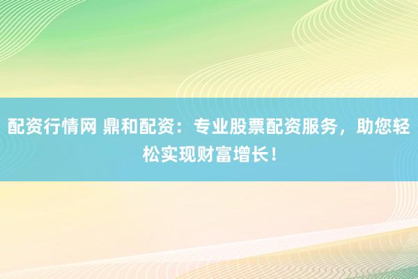 配资行情网 鼎和配资：专业股票配资服务，助您轻松实现财富增长！