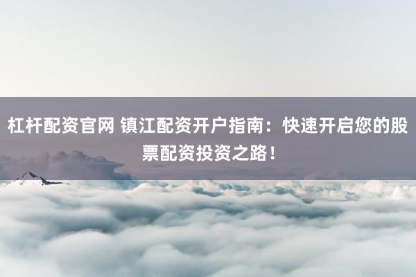 杠杆配资官网 镇江配资开户指南：快速开启您的股票配资投资之路！