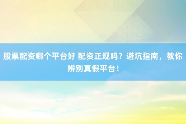 股票配资哪个平台好 配资正规吗？避坑指南，教你辨别真假平台！