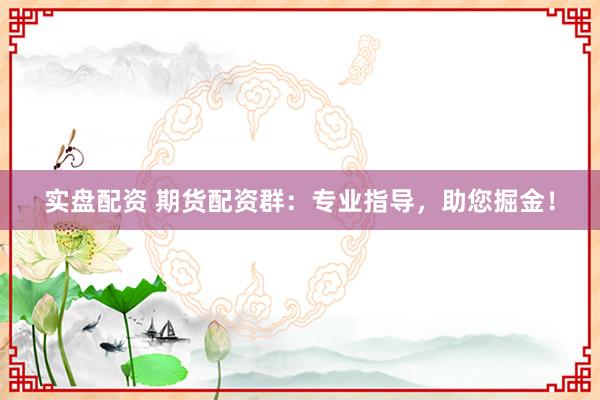 实盘配资 期货配资群：专业指导，助您掘金！