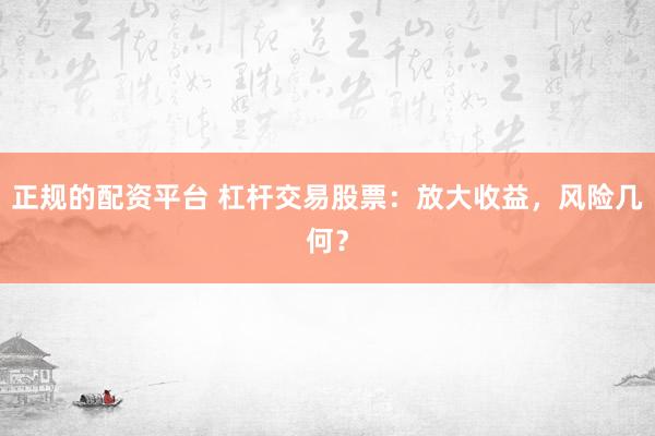正规的配资平台 杠杆交易股票：放大收益，风险几何？