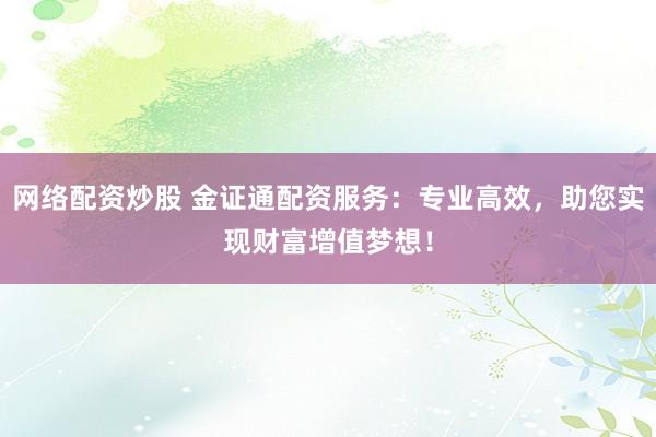 网络配资炒股 金证通配资服务：专业高效，助您实现财富增值梦想！
