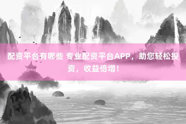 配资平台有哪些 专业配资平台APP，助您轻松投资，收益倍增！