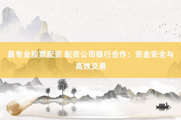 最专业股票配资 配资公司银行合作：资金安全与高效交易