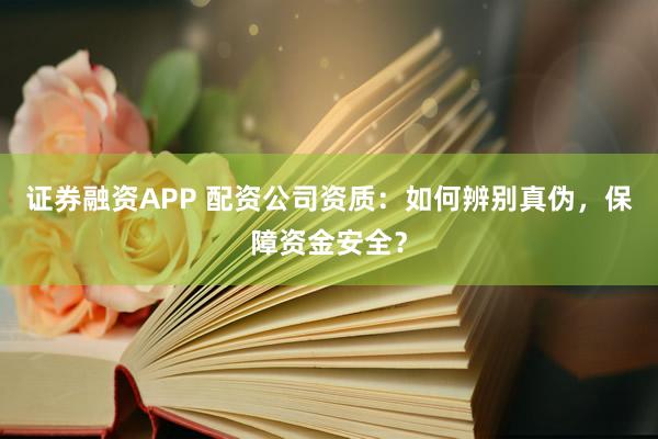 证券融资APP 配资公司资质：如何辨别真伪，保障资金安全？