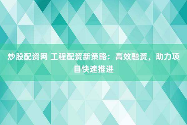炒股配资网 工程配资新策略：高效融资，助力项目快速推进