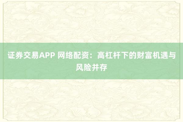 证券交易APP 网络配资：高杠杆下的财富机遇与风险并存