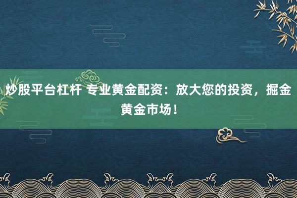 炒股平台杠杆 专业黄金配资：放大您的投资，掘金黄金市场！