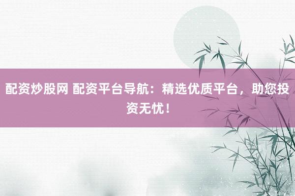 配资炒股网 配资平台导航：精选优质平台，助您投资无忧！
