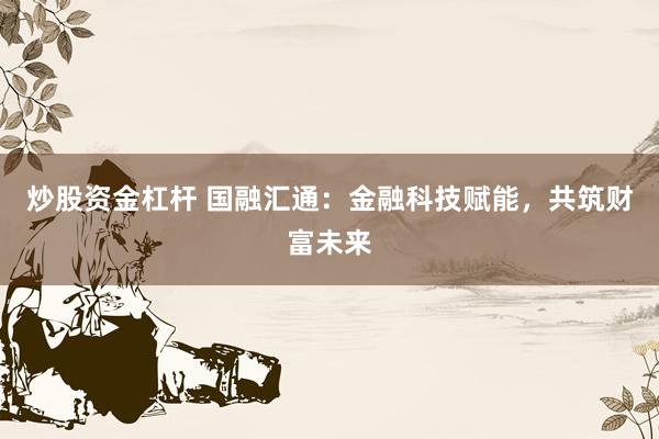 炒股资金杠杆 国融汇通：金融科技赋能，共筑财富未来