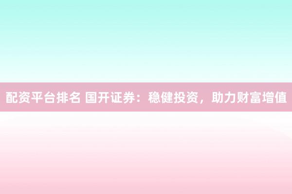 配资平台排名 国开证券：稳健投资，助力财富增值