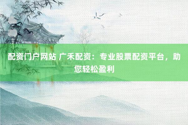 配资门户网站 广禾配资：专业股票配资平台，助您轻松盈利
