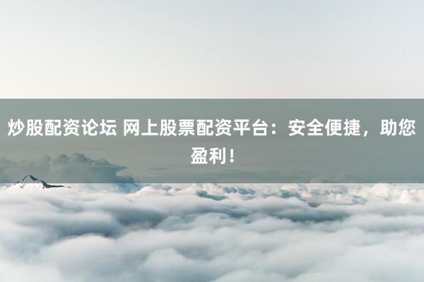 炒股配资论坛 网上股票配资平台：安全便捷，助您盈利！
