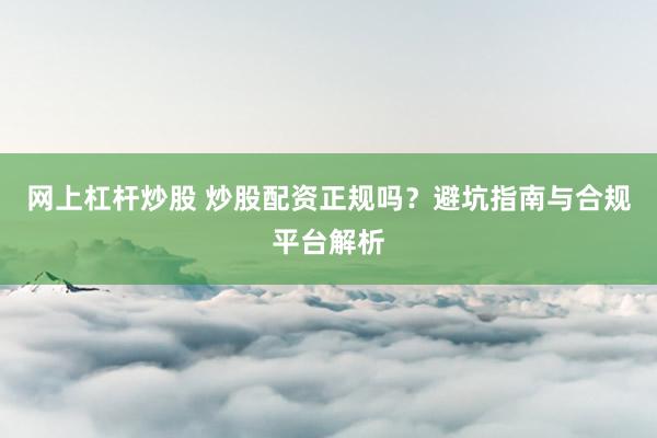 网上杠杆炒股 炒股配资正规吗？避坑指南与合规平台解析
