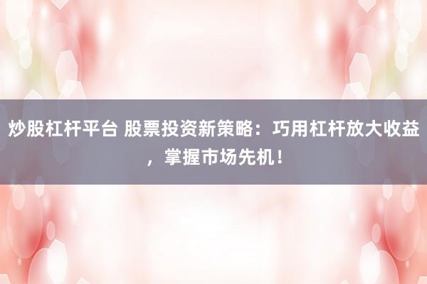 炒股杠杆平台 股票投资新策略：巧用杠杆放大收益，掌握市场先机！