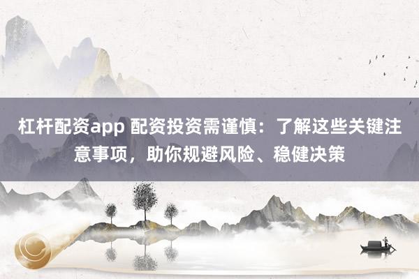 杠杆配资app 配资投资需谨慎：了解这些关键注意事项，助你规避风险、稳健决策
