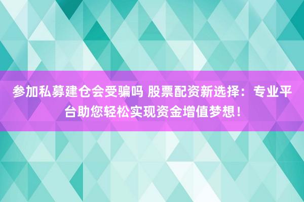 参加私募建仓会受骗吗 股票配资新选择：专业平台助您轻松实现资金增值梦想！