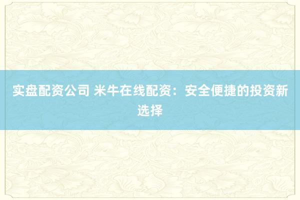 实盘配资公司 米牛在线配资：安全便捷的投资新选择