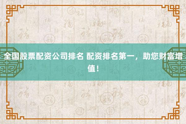 全国股票配资公司排名 配资排名第一，助您财富增值！