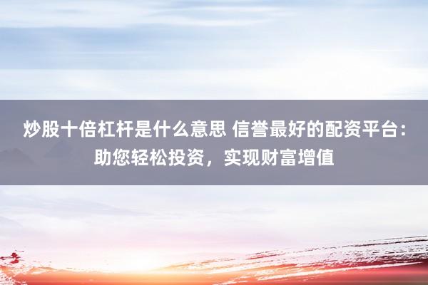 炒股十倍杠杆是什么意思 信誉最好的配资平台：助您轻松投资，实现财富增值