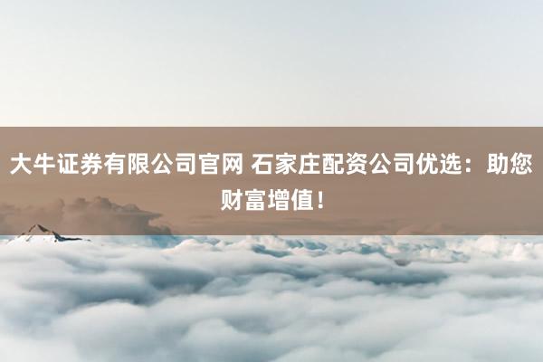 大牛证券有限公司官网 石家庄配资公司优选：助您财富增值！