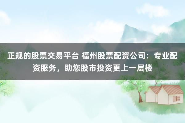 正规的股票交易平台 福州股票配资公司：专业配资服务，助您股市投资更上一层楼