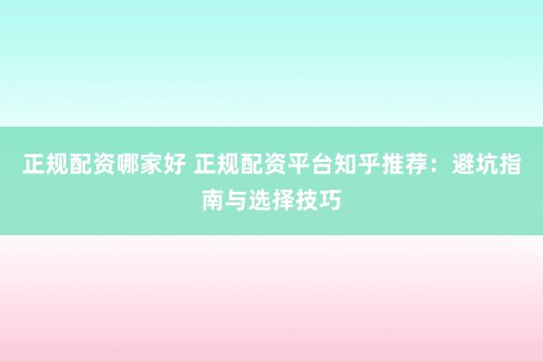 正规配资哪家好 正规配资平台知乎推荐：避坑指南与选择技巧