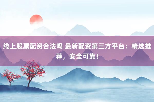 线上股票配资合法吗 最新配资第三方平台：精选推荐，安全可靠！