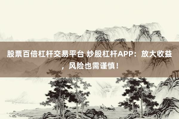 股票百倍杠杆交易平台 炒股杠杆APP：放大收益，风险也需谨慎！